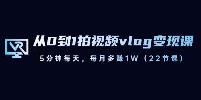 （8599期）从0到1拍视频vlog-变现课，5分钟每天，每月多赚1W（22节课）-咩咩网络