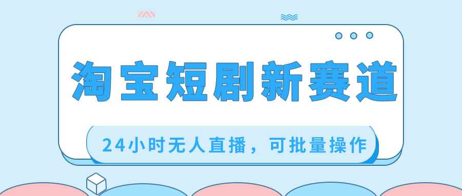 （8592期）淘宝短剧新赛道，24小时无人直播，可批量操作-咩咩网络