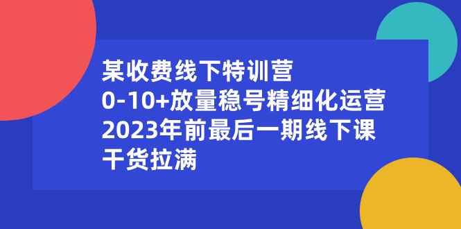 （8528期）某收费线下特训营：0-10+放量稳号精细化运营，2023年前最后一期线下课，…-咩咩网络