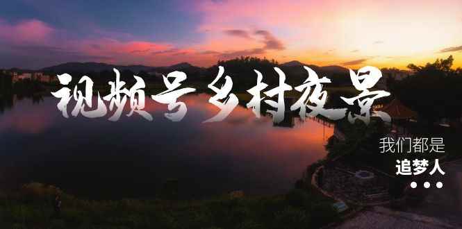 （8568期）视频号乡村夜景治愈视频课程，一条龙实操玩法（教程+素材+软件）-咩咩网络