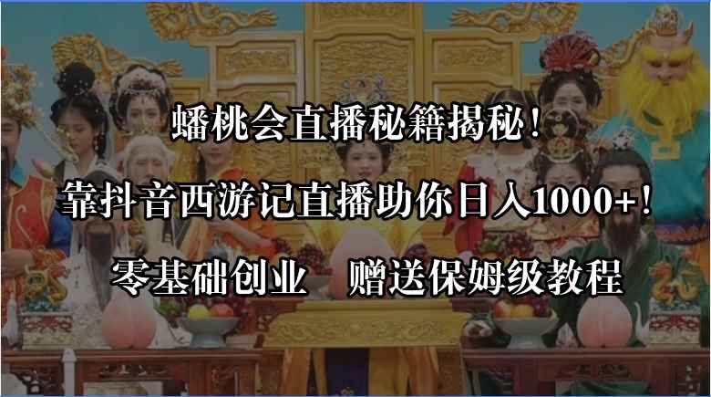（8520期）蟠桃会直播秘籍揭秘！靠抖音西游记直播日入1000+零基础创业，赠保姆级教程-咩咩网络
