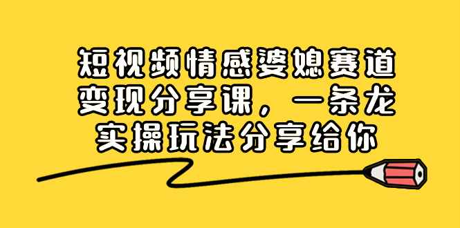 （8470期）短视频情感婆媳赛道变现分享课，一条龙实操玩法分享给你-咩咩网络