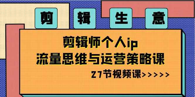 （8463期）剪辑 生意-剪辑师个人ip流量思维与运营策略课（27节视频课）-咩咩网络