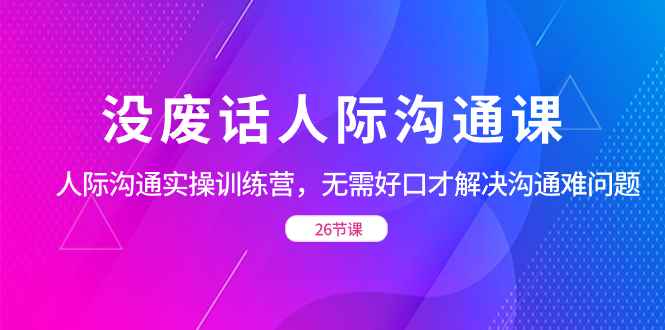 （8462期）没废话人际 沟通课，人际 沟通实操训练营，无需好口才解决沟通难问题（26节-咩咩网络