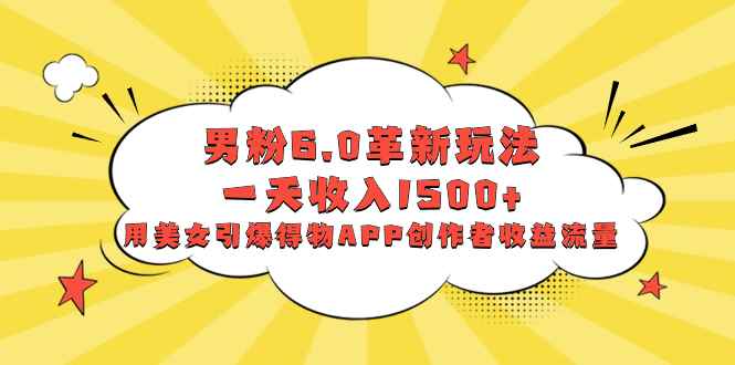 （8457期）男粉6.0革新玩法，一天收入1500+，用美女引爆得物APP创作者收益流量-咩咩网络