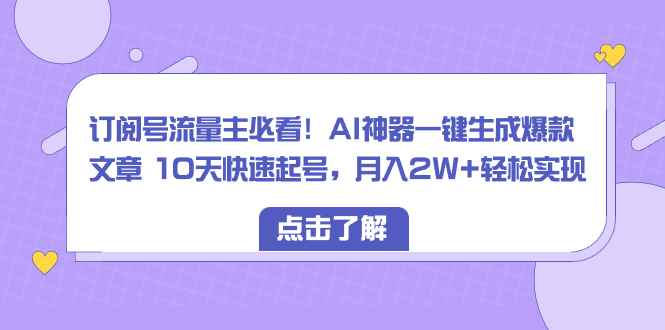 （8455期）订阅号流量主必看！AI神器一键生成爆款文章 10天快速起号，月入2W+轻松实现-咩咩网络