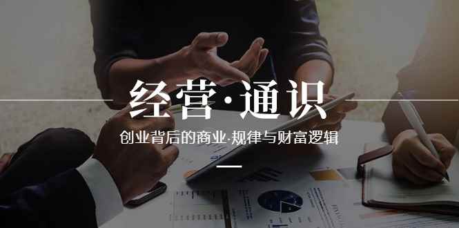 （8445期）经营·通识，创业背后的商业·规律与财富逻辑（10节课）-咩咩网络