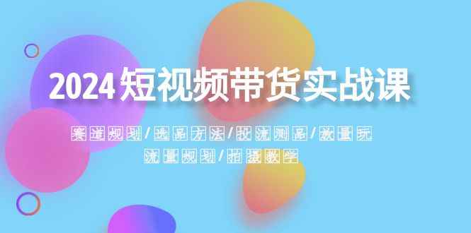 （8444期）2024短视频带货实战课：赛道规划·选品方法·投流测品·放量玩法·流量规划-咩咩网络