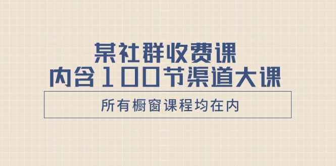 （8424期）某社群收费课内含100节渠道大课（所有橱窗课程均在内）-咩咩网络