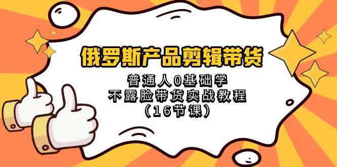 （8411期）俄罗斯 产品剪辑带货，普通人0基础学不露脸带货实战教程（16节课）-咩咩网络