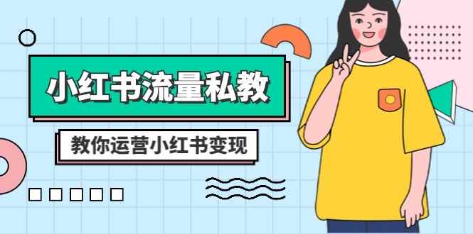 （8381期）小红书-流量私教课：全方位教你运营小红书变现（22节课）-咩咩网络