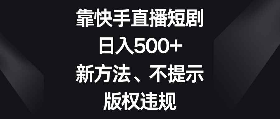 （8377期）靠快手直播短剧，日入500+，新方法、不提示版权违规-咩咩网络