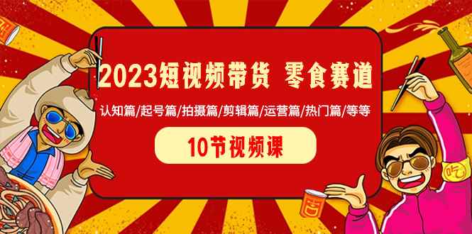 （8358期）2023短视频带货 零食赛道 认知篇/起号篇/拍摄篇/剪辑篇/运营篇/热门篇/等等-咩咩网络