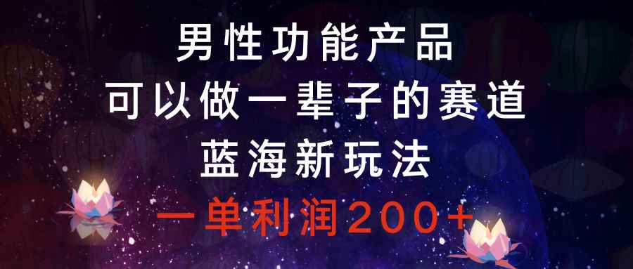 （8354期）男性功能产品，可以做一辈子的赛道，蓝海新玩法，一单利润200+-咩咩网络