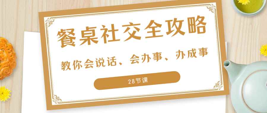 （8352期）27项·餐桌社交 全攻略：教你会说话、会办事、办成事（28节课）-咩咩网络