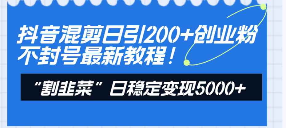 （8349期）抖音混剪日引200+创业粉不封号最新教程！“割韭菜”日稳定变现5000+！-咩咩网络