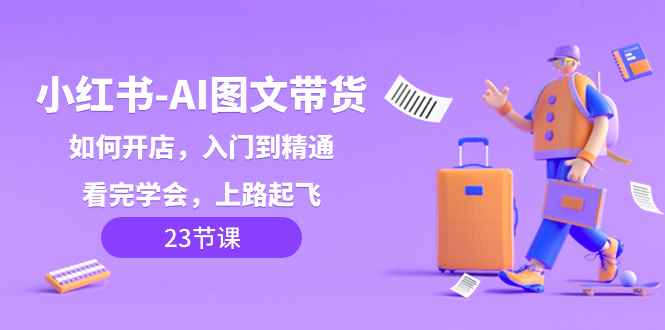 （8345期）小红书-AI图文带货，如何开店，入门到精通，看完学会，上路起飞！-咩咩网络