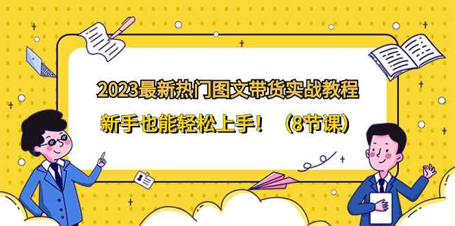 （8344期）2023最新热门-图文带货实战教程，新手也能轻松上手！（8节课）-咩咩网络