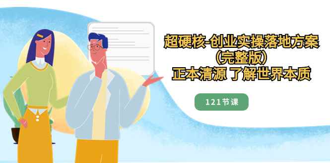 （8343期）超硬核-创业实操落地方案（完整版），正本清源 了解世界本质（121节课）-咩咩网络