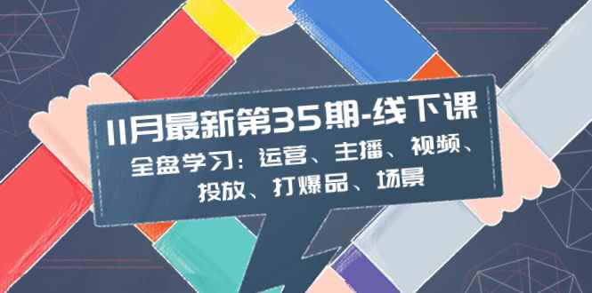 （8314期）11月最新-35期-线下课：全盘学习：运营、主播、视频、投放、打爆品、场景-咩咩网络