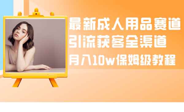 （8309期）最新成人用品赛道引流获客全渠道，月入10w保姆级教程-咩咩网络