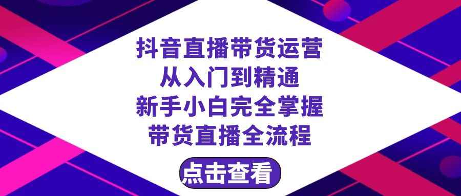 （8305期）抖音直播带货 运营从入门到精通，新手完全掌握带货直播全流程（23节）-咩咩网络