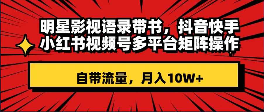 （8275期）明星影视语录带书 抖音快手小红书视频号多平台矩阵操作，自带流量 月入10W+-咩咩网络