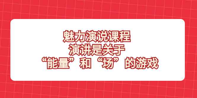 （8272期）魅力 演说课程，演讲是关于“能量”和“场”的游戏-咩咩网络