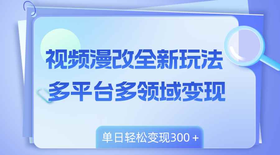 （8273期）视频漫改全新玩法，多平台多领域变现，小白轻松上手，单日变现300＋-咩咩网络