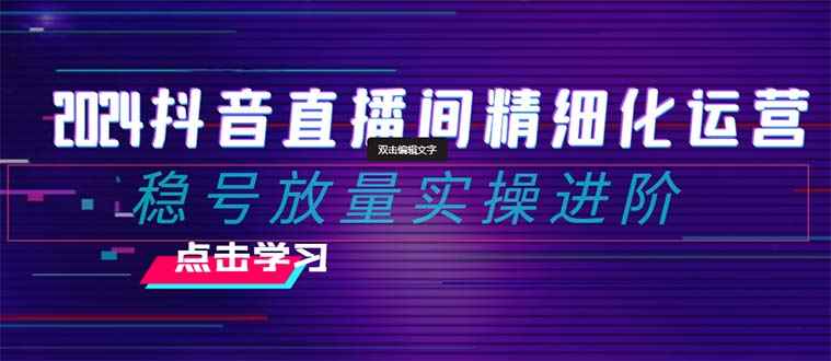 （8258期）2024抖音直播间精细化运营：稳号放量实操进阶 选品/排品/起号/小店随心…-咩咩网络