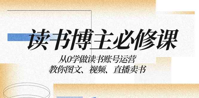 （8255期）读书 博主 必修课：从0学做读书账号运营：教你图文、视频、直播卖书-咩咩网络