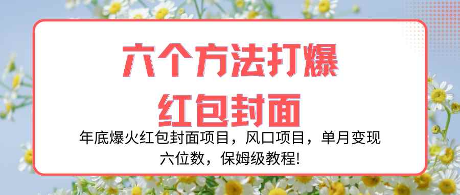（8252期）年底爆火红包封面项目，风口项目，单月变现六位数，保姆级教程!-咩咩网络
