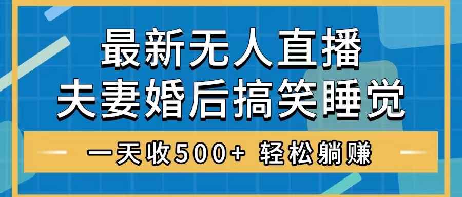 （8251期）无人直播最新玩法，婚后夫妻睡觉整蛊，礼物收不停，睡后收入500+，轻松…-咩咩网络