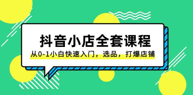 （8245期）抖音小店-全套课程，从0-1小白快速入门，选品，打爆店铺（131节课）-咩咩网络