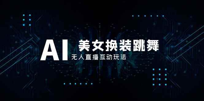 （8210期）抖音最新最火【AI美女换装跳舞】无人直播互动玩法（含全套开播教程+软件…-咩咩网络