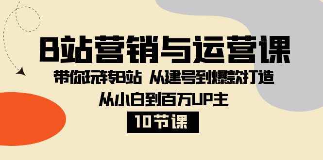 （8171期）B站营销与运营课：带你玩转B站  从建号到爆款打造 从小白到百万UP主-10节课-咩咩网络