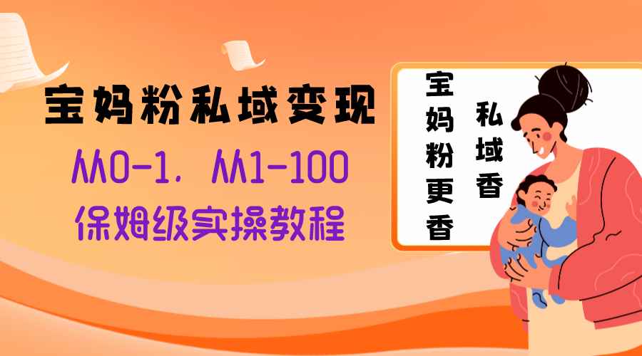 （8154期）宝妈粉私域变现从0-1，从1-100，保姆级实操教程，长久稳定的变现之法-咩咩网络