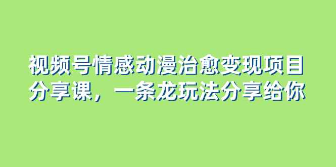 （8150期）视频号情感动漫治愈变现项目分享课，一条龙玩法分享给你（教程+素材）-咩咩网络