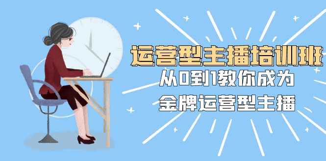 （8143期）运营型主播培训班：从0到1教你成为金牌运营型主播（25节课）-咩咩网络
