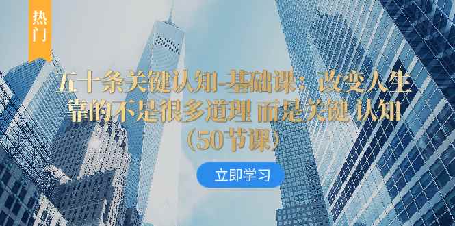 （8106期）五十条关键认知-基础课：改变人生靠的不是很多道理 而是关键 认知（50节…-咩咩网络