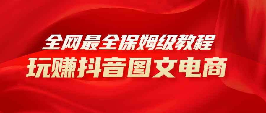 （8089期）全网最全教程，手把手教你玩赚抖音图文电商，小白闭眼月入10000+-咩咩网络