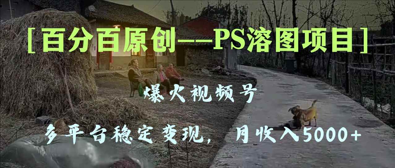 （8086期）百分百原创，多平台稳定变现5000+，爆火视频号的PS溶图项目，手把手教你…-咩咩网络