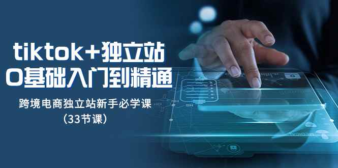（8065期）tk+独立站从0基础入门到精通，跨境电商独立站新手必学课（33节课）-咩咩网络