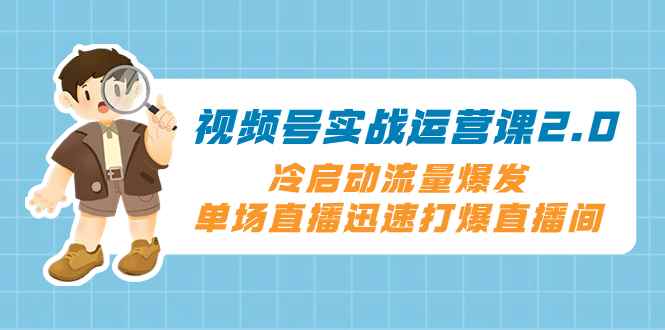 （8062期）视频号实战运营课2.0，冷启动流量爆发，单场直播迅速打爆直播间-咩咩网络
