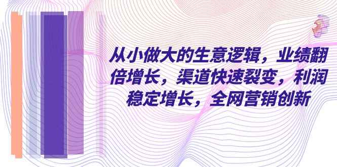 （8044期）从小 做大的生意逻辑，业绩翻倍增长，渠道快速裂变，利润稳定增长，全网…-咩咩网络