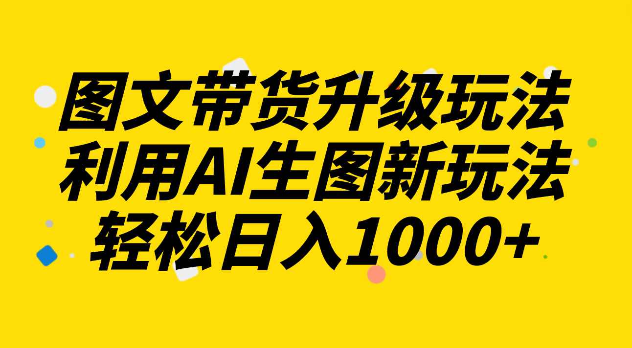 （8041期）图文带货升级玩法2.0分享，利用AI生图新玩法，每天半小时轻松日入1000+-咩咩网络