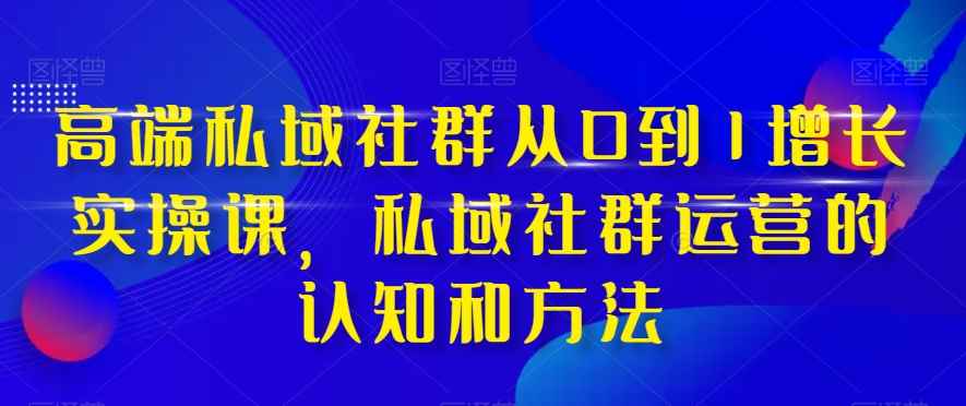 （8036期）高端 私域社群从0到1增长实战课，私域社群运营的认知和方法（37节课）-咩咩网络