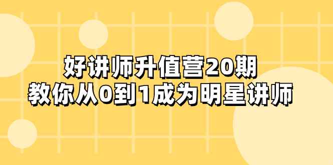 （8035期）好讲师-升值营-第20期，教你从0到1成为明星讲师-咩咩网络