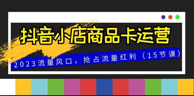 （8012期）抖音小店商品卡运营，2023流量风口，抢占流量红利（15节课）-咩咩网络