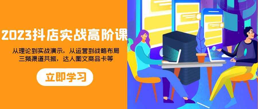 （7989期）2023抖店实战高阶课：从理论到实战演示，从运营到战略布局，三频渠道共…-咩咩网络